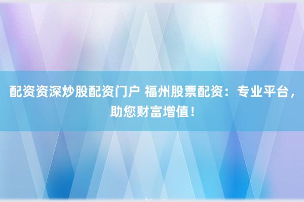 配资资深炒股配资门户 福州股票配资：专业平台，助您财富增值！