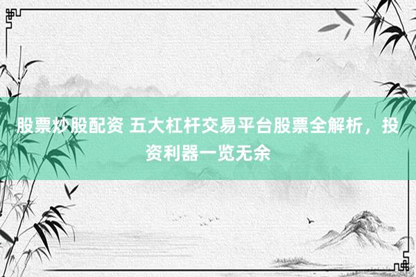 股票炒股配资 五大杠杆交易平台股票全解析，投资利器一览无余