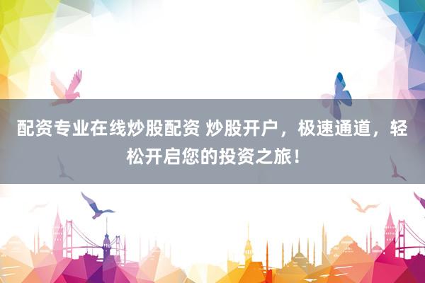 配资专业在线炒股配资 炒股开户，极速通道，轻松开启您的投资之旅！