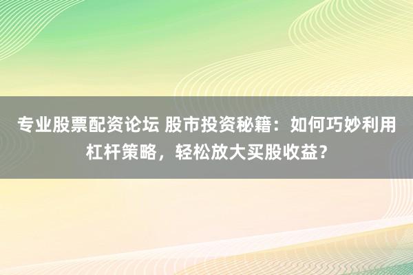 专业股票配资论坛 股市投资秘籍：如何巧妙利用杠杆策略，轻松放大买股收益？