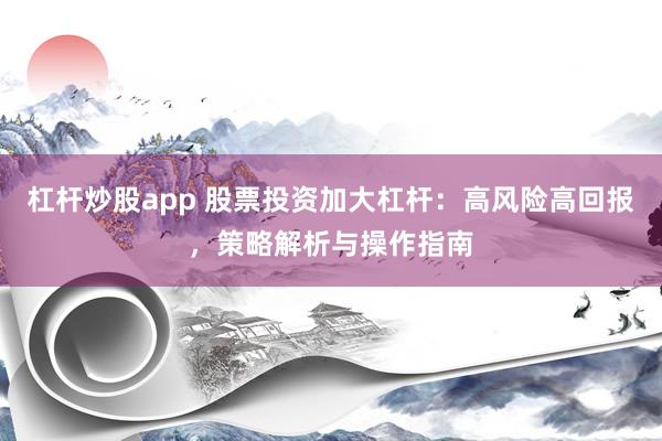 杠杆炒股app 股票投资加大杠杆：高风险高回报，策略解析与操作指南