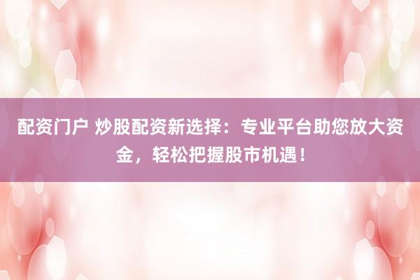 配资门户 炒股配资新选择：专业平台助您放大资金，轻松把握股市机遇！