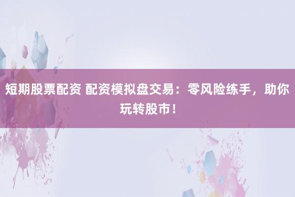短期股票配资 配资模拟盘交易：零风险练手，助你玩转股市！