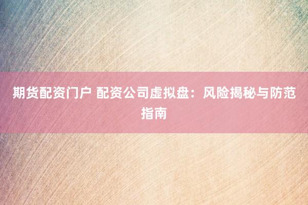 期货配资门户 配资公司虚拟盘：风险揭秘与防范指南