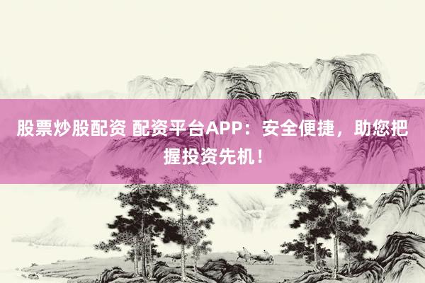 股票炒股配资 配资平台APP：安全便捷，助您把握投资先机！