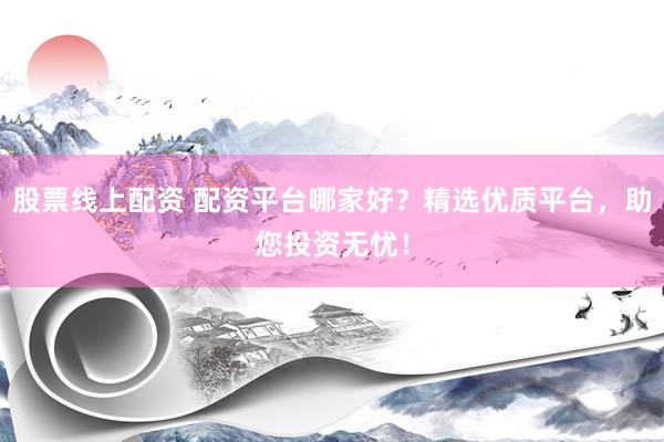 股票线上配资 配资平台哪家好？精选优质平台，助您投资无忧！