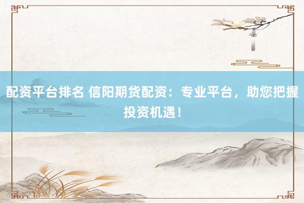配资平台排名 信阳期货配资：专业平台，助您把握投资机遇！