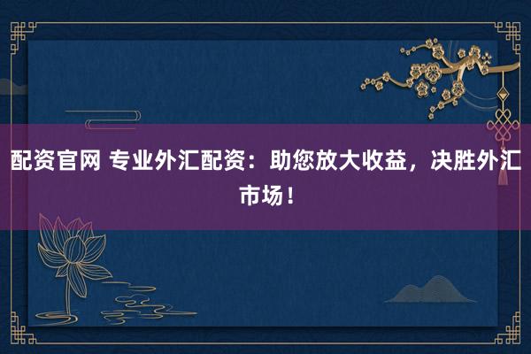 配资官网 专业外汇配资：助您放大收益，决胜外汇市场！