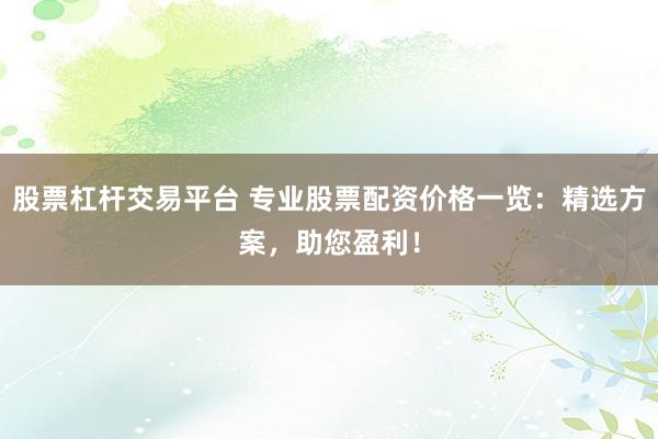 股票杠杆交易平台 专业股票配资价格一览：精选方案，助您盈利！