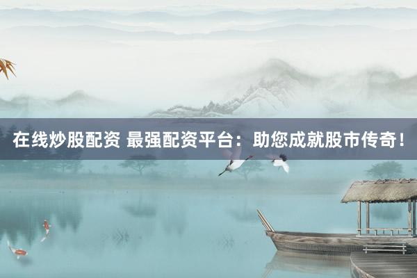 在线炒股配资 最强配资平台：助您成就股市传奇！