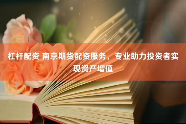 杠杆配资 南京期货配资服务，专业助力投资者实现资产增值