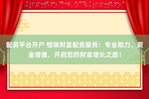 配资平台开户 恒瑞财富配资服务：专业助力，资金增值，开启您的财富增长之旅！