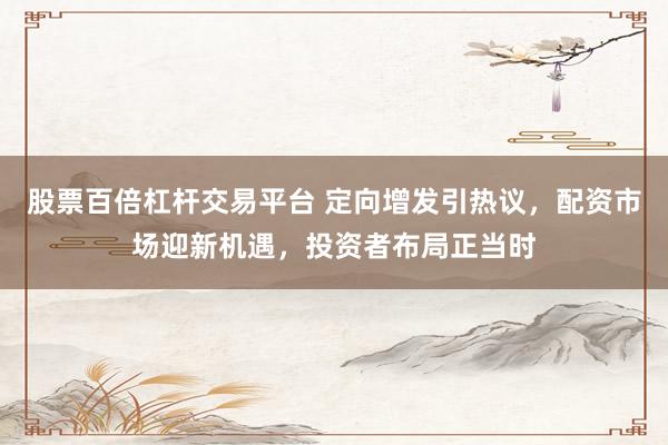 股票百倍杠杆交易平台 定向增发引热议，配资市场迎新机遇，投资者布局正当时