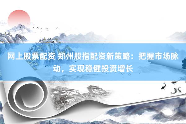 网上股票配资 郑州股指配资新策略：把握市场脉动，实现稳健投资增长