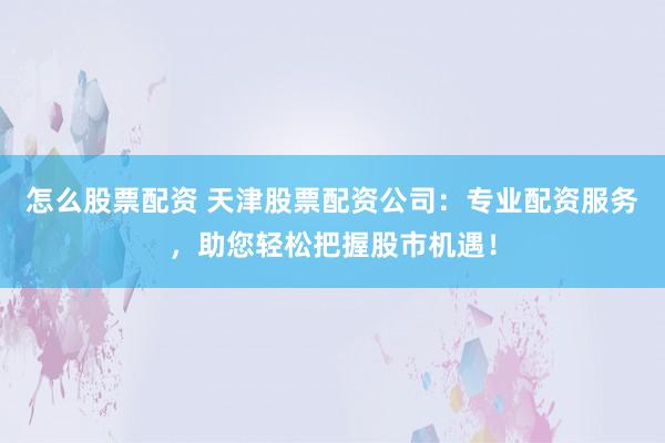 怎么股票配资 天津股票配资公司：专业配资服务，助您轻松把握股市机遇！