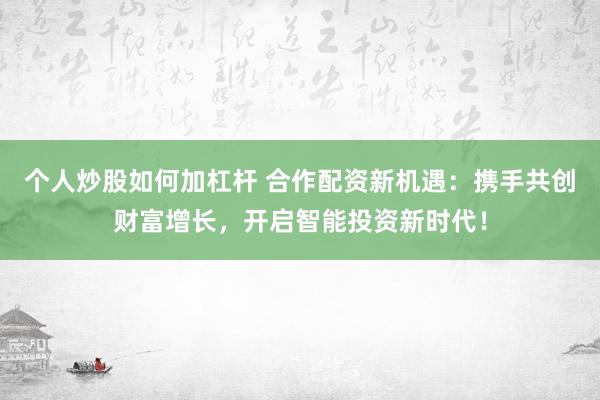 个人炒股如何加杠杆 合作配资新机遇：携手共创财富增长，开启智能投资新时代！