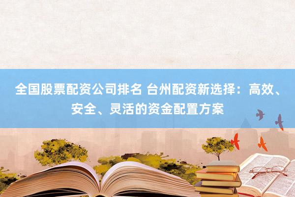 全国股票配资公司排名 台州配资新选择：高效、安全、灵活的资金配置方案