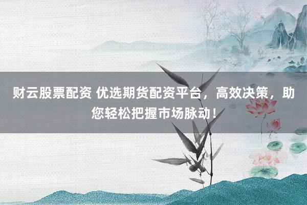 财云股票配资 优选期货配资平台，高效决策，助您轻松把握市场脉动！