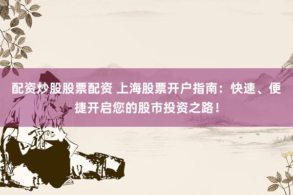 配资炒股股票配资 上海股票开户指南：快速、便捷开启您的股市投资之路！