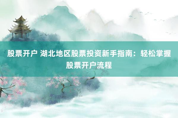 股票开户 湖北地区股票投资新手指南：轻松掌握股票开户流程