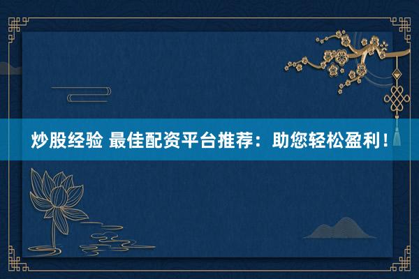 炒股经验 最佳配资平台推荐：助您轻松盈利！