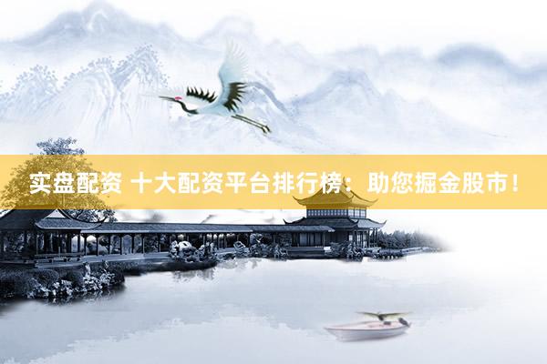 实盘配资 十大配资平台排行榜：助您掘金股市！