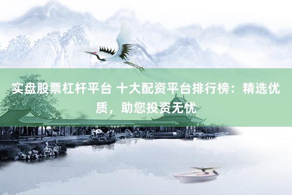 实盘股票杠杆平台 十大配资平台排行榜：精选优质，助您投资无忧