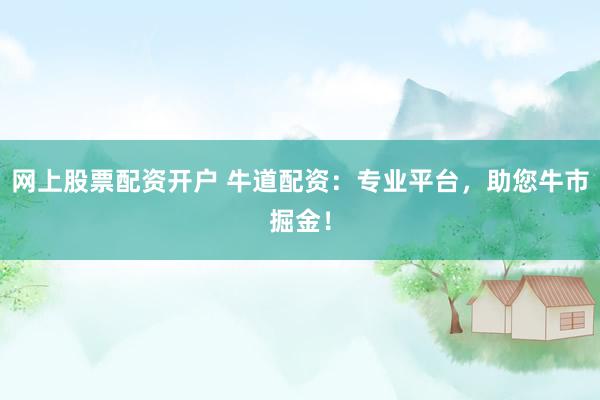 网上股票配资开户 牛道配资：专业平台，助您牛市掘金！