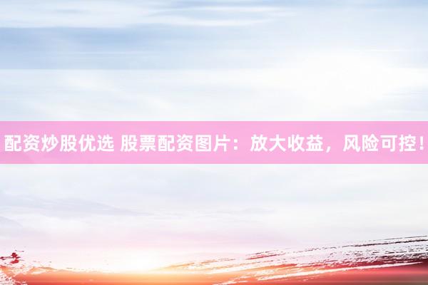 配资炒股优选 股票配资图片：放大收益，风险可控！