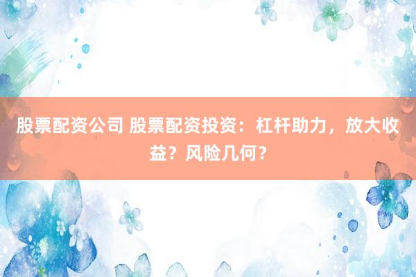 股票配资公司 股票配资投资：杠杆助力，放大收益？风险几何？