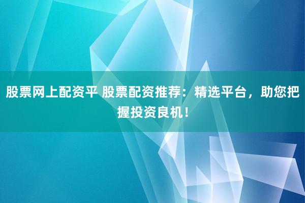 股票网上配资平 股票配资推荐：精选平台，助您把握投资良机！