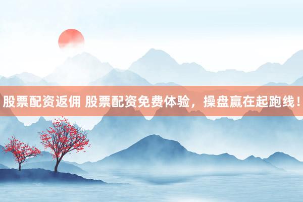 股票配资返佣 股票配资免费体验，操盘赢在起跑线！