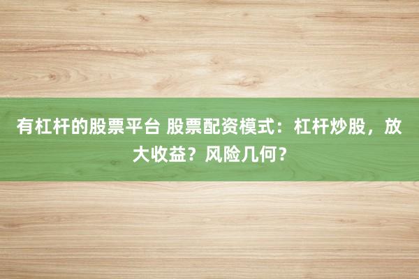 有杠杆的股票平台 股票配资模式：杠杆炒股，放大收益？风险几何？