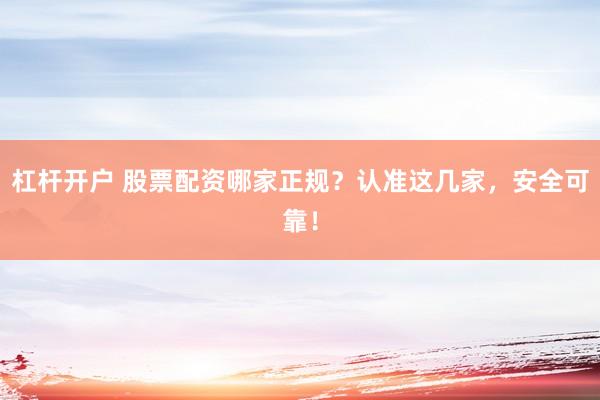 杠杆开户 股票配资哪家正规？认准这几家，安全可靠！