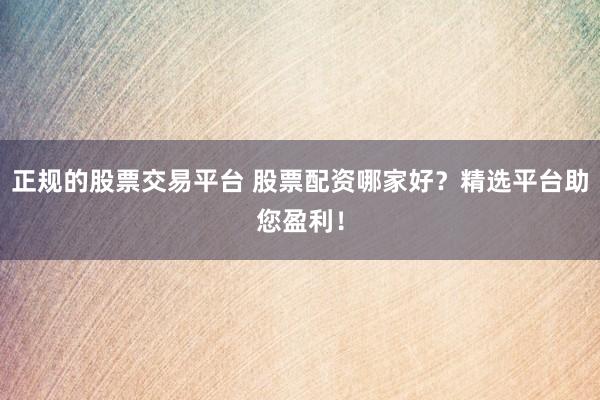 正规的股票交易平台 股票配资哪家好？精选平台助您盈利！
