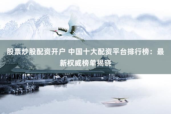 股票炒股配资开户 中国十大配资平台排行榜：最新权威榜单揭晓