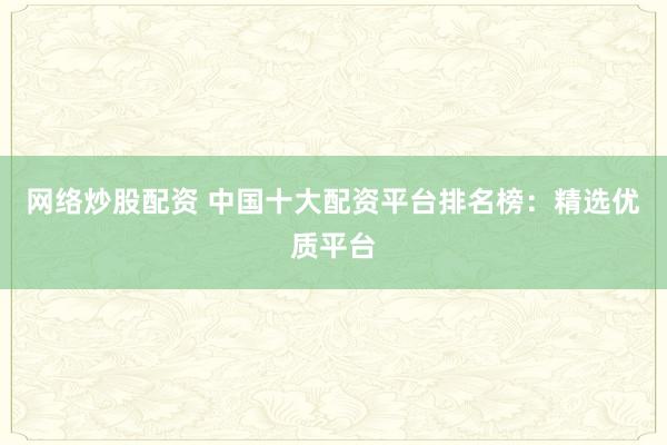 网络炒股配资 中国十大配资平台排名榜：精选优质平台