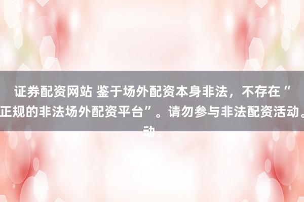 证券配资网站 鉴于场外配资本身非法，不存在“正规的非法场外配资平台”。请勿参与非法配资活动。