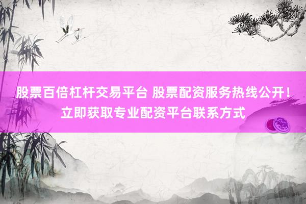 股票百倍杠杆交易平台 股票配资服务热线公开！立即获取专业配资平台联系方式