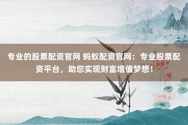 专业的股票配资官网 蚂蚁配资官网：专业股票配资平台，助您实现财富增值梦想！