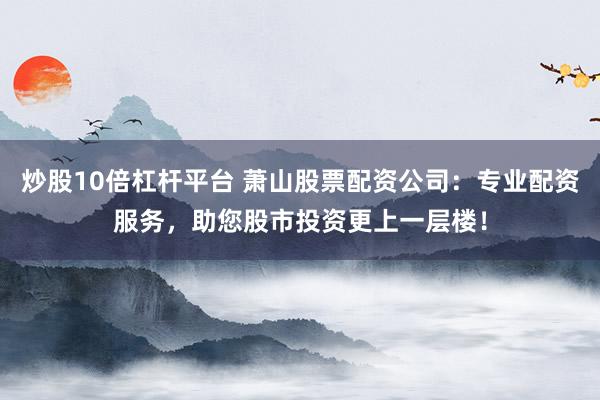 炒股10倍杠杆平台 萧山股票配资公司：专业配资服务，助您股市投资更上一层楼！
