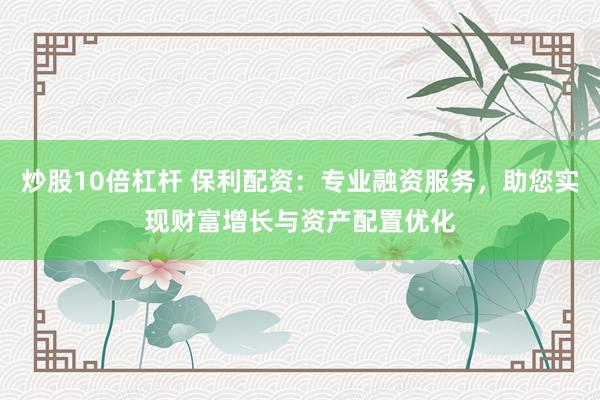 炒股10倍杠杆 保利配资：专业融资服务，助您实现财富增长与资产配置优化