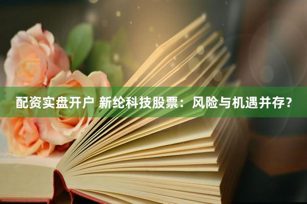 配资实盘开户 新纶科技股票：风险与机遇并存？