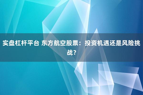 实盘杠杆平台 东方航空股票：投资机遇还是风险挑战？