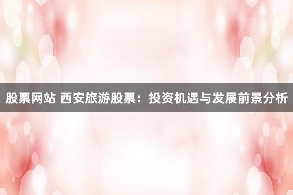 股票网站 西安旅游股票：投资机遇与发展前景分析