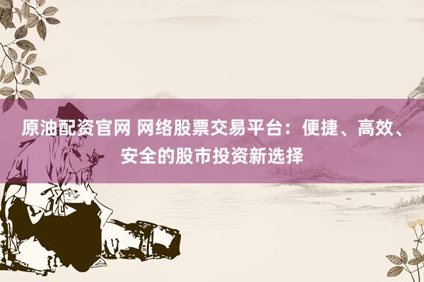 原油配资官网 网络股票交易平台：便捷、高效、安全的股市投资新选择