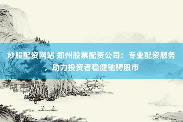 炒股配资网站 郑州股票配资公司：专业配资服务，助力投资者稳健驰骋股市