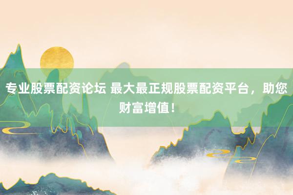 专业股票配资论坛 最大最正规股票配资平台，助您财富增值！