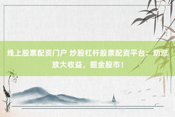 线上股票配资门户 炒股杠杆股票配资平台：助您放大收益，掘金股市！