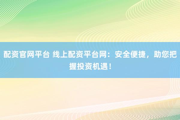 配资官网平台 线上配资平台网：安全便捷，助您把握投资机遇！